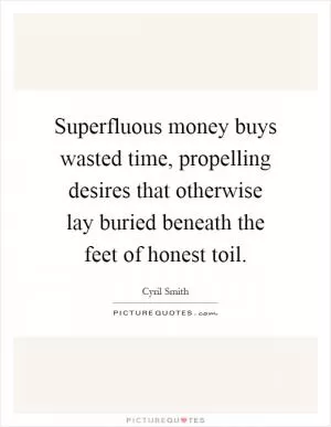Superfluous money buys wasted time, propelling desires that otherwise lay buried beneath the feet of honest toil Picture Quote #1