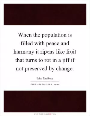 When the population is filled with peace and harmony it ripens like fruit that turns to rot in a jiff if not preserved by change Picture Quote #1