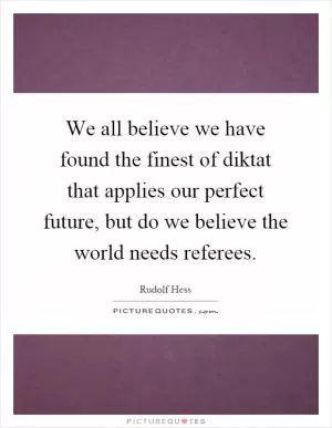 We all believe we have found the finest of diktat that applies our perfect future, but do we believe the world needs referees Picture Quote #1