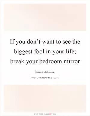 If you don’t want to see the biggest fool in your life; break your bedroom mirror Picture Quote #1