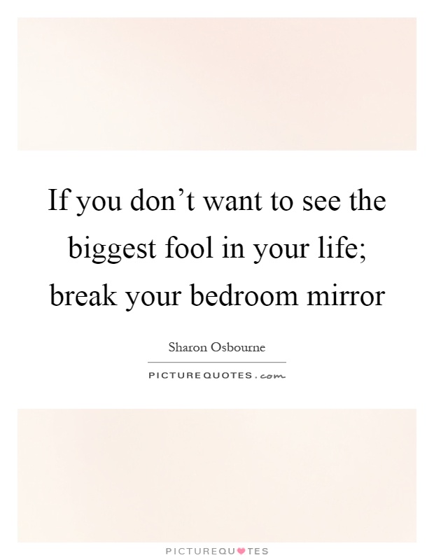 If you don't want to see the biggest fool in your life; break your bedroom mirror Picture Quote #1