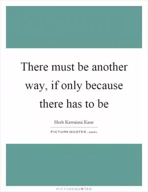 There must be another way, if only because there has to be Picture Quote #1