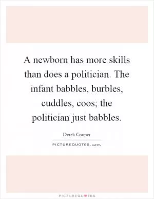 A newborn has more skills than does a politician. The infant babbles, burbles, cuddles, coos; the politician just babbles Picture Quote #1