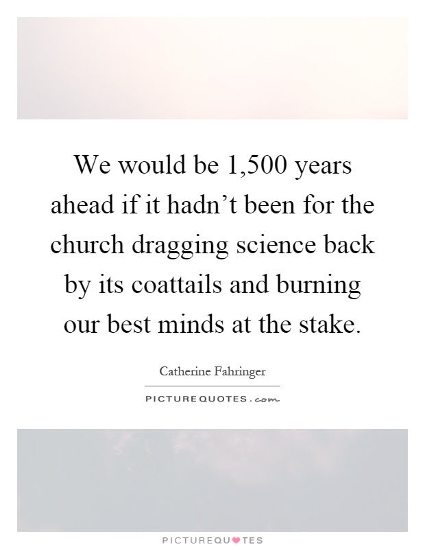 We would be 1,500 years ahead if it hadn't been for the church dragging science back by its coattails and burning our best minds at the stake Picture Quote #1