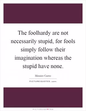 The foolhardy are not necessarily stupid, for fools simply follow their imagination whereas the stupid have none Picture Quote #1