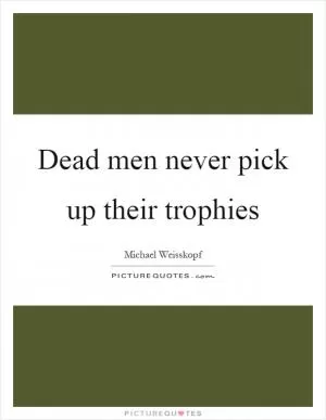 Dead men never pick up their trophies Picture Quote #1