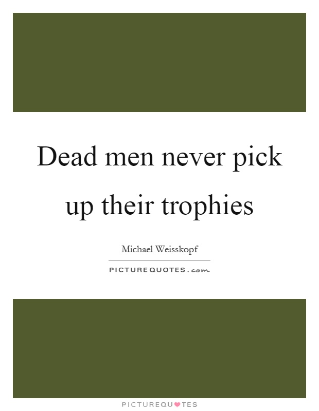 Dead men never pick up their trophies Picture Quote #1