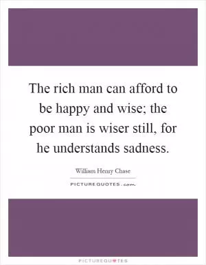 The rich man can afford to be happy and wise; the poor man is wiser still, for he understands sadness Picture Quote #1