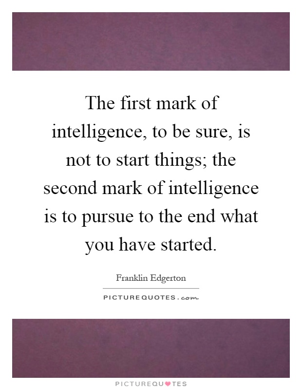 The first mark of intelligence, to be sure, is not to start things; the second mark of intelligence is to pursue to the end what you have started Picture Quote #1