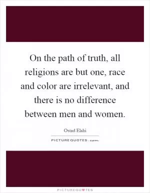 On the path of truth, all religions are but one, race and color are irrelevant, and there is no difference between men and women Picture Quote #1