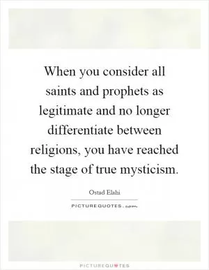 When you consider all saints and prophets as legitimate and no longer differentiate between religions, you have reached the stage of true mysticism Picture Quote #1