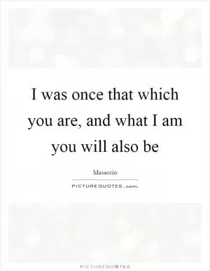I was once that which you are, and what I am you will also be Picture Quote #1
