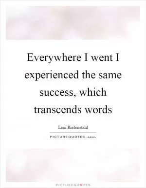 Everywhere I went I experienced the same success, which transcends words Picture Quote #1