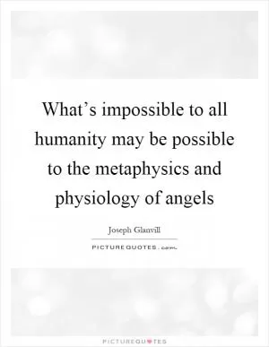 What’s impossible to all humanity may be possible to the metaphysics and physiology of angels Picture Quote #1