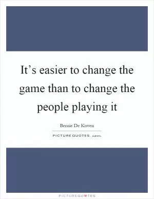 It’s easier to change the game than to change the people playing it Picture Quote #1
