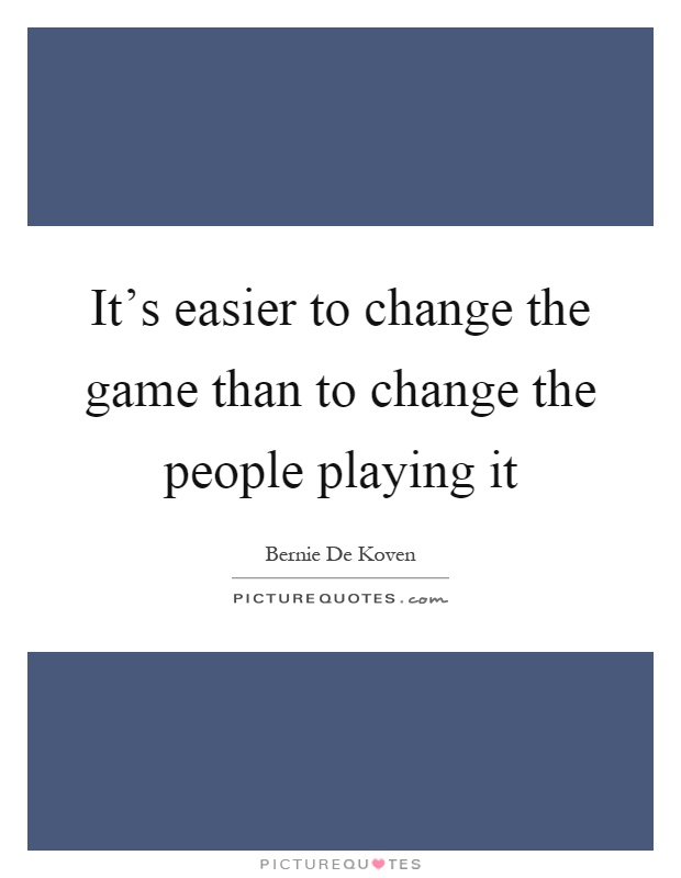 It's easier to change the game than to change the people playing it Picture Quote #1