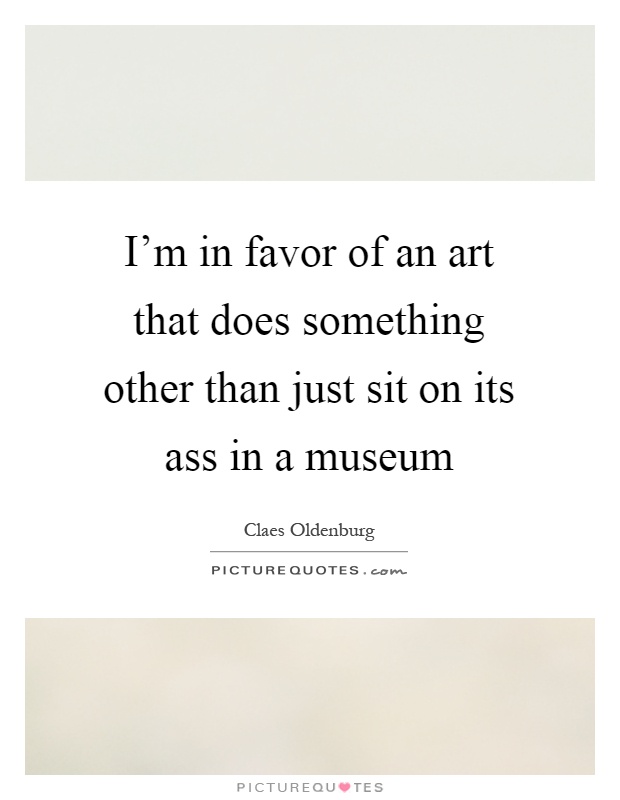 I'm in favor of an art that does something other than just sit on its ass in a museum Picture Quote #1