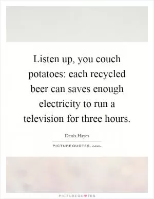 Listen up, you couch potatoes: each recycled beer can saves enough electricity to run a television for three hours Picture Quote #1