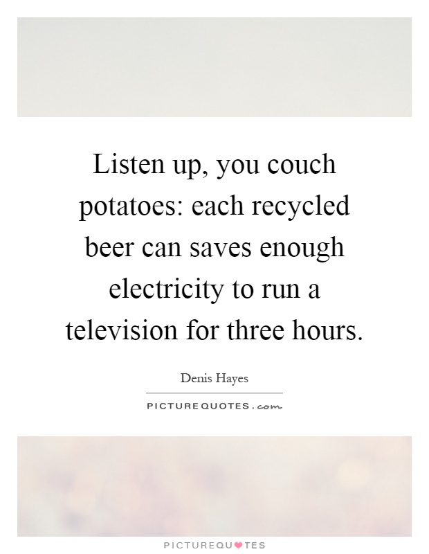 Listen up, you couch potatoes: each recycled beer can saves enough electricity to run a television for three hours Picture Quote #1