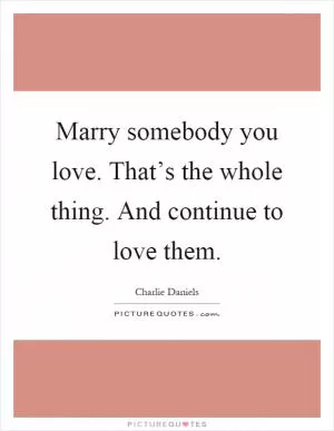 Marry somebody you love. That’s the whole thing. And continue to love them Picture Quote #1