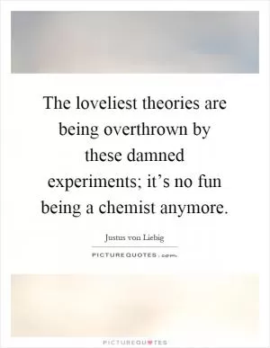 The loveliest theories are being overthrown by these damned experiments; it’s no fun being a chemist anymore Picture Quote #1