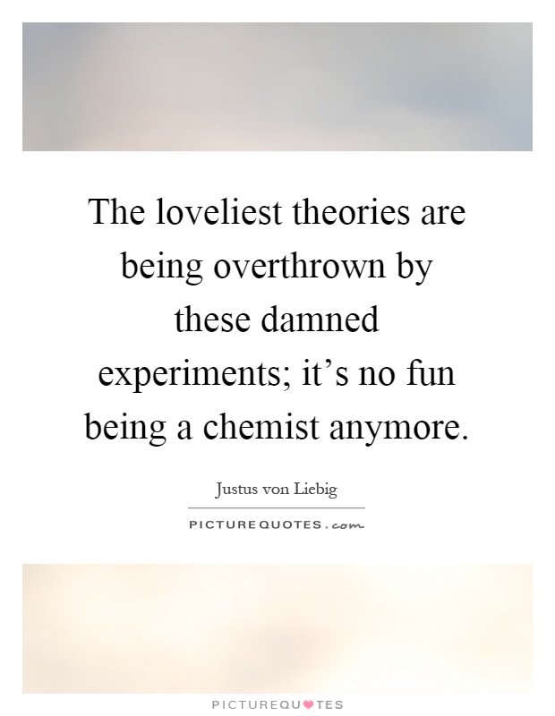 The loveliest theories are being overthrown by these damned experiments; it's no fun being a chemist anymore Picture Quote #1