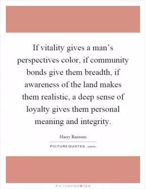 If vitality gives a man’s perspectives color, if community bonds give them breadth, if awareness of the land makes them realistic, a deep sense of loyalty gives them personal meaning and integrity Picture Quote #1