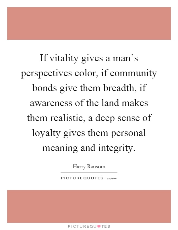 If vitality gives a man's perspectives color, if community bonds give them breadth, if awareness of the land makes them realistic, a deep sense of loyalty gives them personal meaning and integrity Picture Quote #1