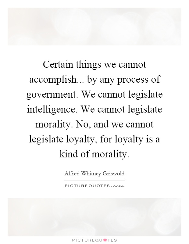 Certain things we cannot accomplish... by any process of government. We cannot legislate intelligence. We cannot legislate morality. No, and we cannot legislate loyalty, for loyalty is a kind of morality Picture Quote #1