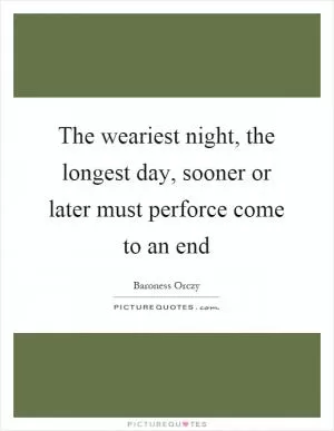 The weariest night, the longest day, sooner or later must perforce come to an end Picture Quote #1