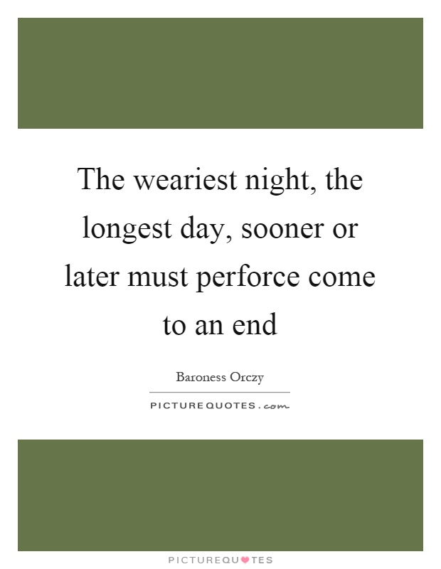 The weariest night, the longest day, sooner or later must perforce come to an end Picture Quote #1