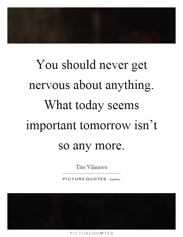 You should never get nervous about anything. What today seems important tomorrow isn't so any more Picture Quote #1