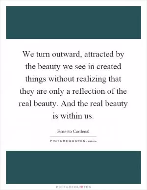 We turn outward, attracted by the beauty we see in created things without realizing that they are only a reflection of the real beauty. And the real beauty is within us Picture Quote #1