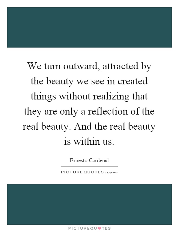 We turn outward, attracted by the beauty we see in created things without realizing that they are only a reflection of the real beauty. And the real beauty is within us Picture Quote #1