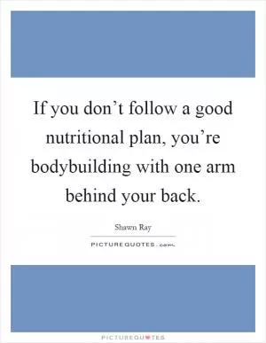 If you don’t follow a good nutritional plan, you’re bodybuilding with one arm behind your back Picture Quote #1