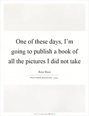 One of these days, I’m going to publish a book of all the pictures I did not take Picture Quote #1