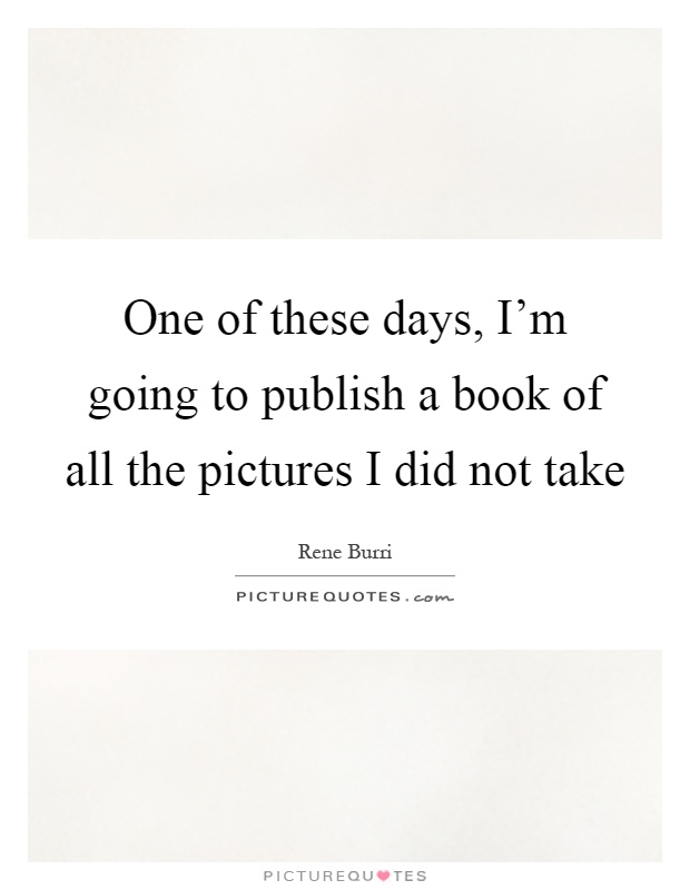 One of these days, I'm going to publish a book of all the pictures I did not take Picture Quote #1