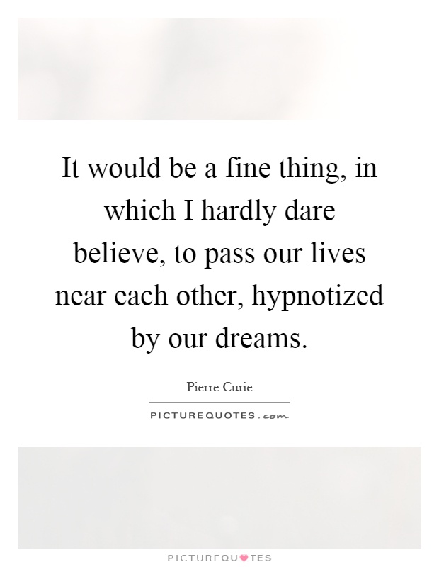 It would be a fine thing, in which I hardly dare believe, to pass our lives near each other, hypnotized by our dreams Picture Quote #1