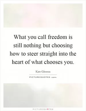 What you call freedom is still nothing but choosing how to steer straight into the heart of what chooses you Picture Quote #1
