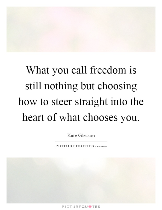 What you call freedom is still nothing but choosing how to steer straight into the heart of what chooses you Picture Quote #1