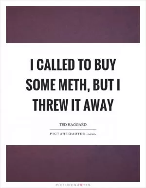 I called to buy some meth, but I threw it away Picture Quote #1