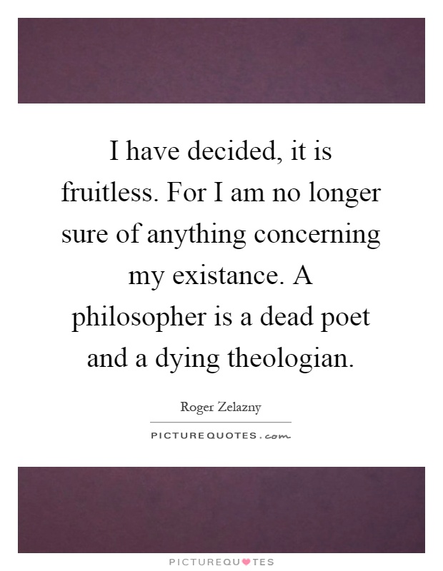 I have decided, it is fruitless. For I am no longer sure of anything concerning my existance. A philosopher is a dead poet and a dying theologian Picture Quote #1