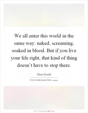 We all enter this world in the same way: naked, screaming, soaked in blood. But if you live your life right, that kind of thing doesn’t have to stop there Picture Quote #1