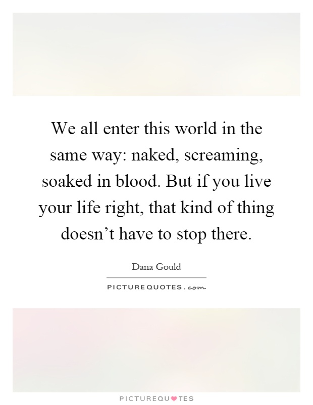 We all enter this world in the same way: naked, screaming, soaked in blood. But if you live your life right, that kind of thing doesn't have to stop there Picture Quote #1