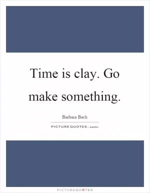Time is clay. Go make something Picture Quote #1