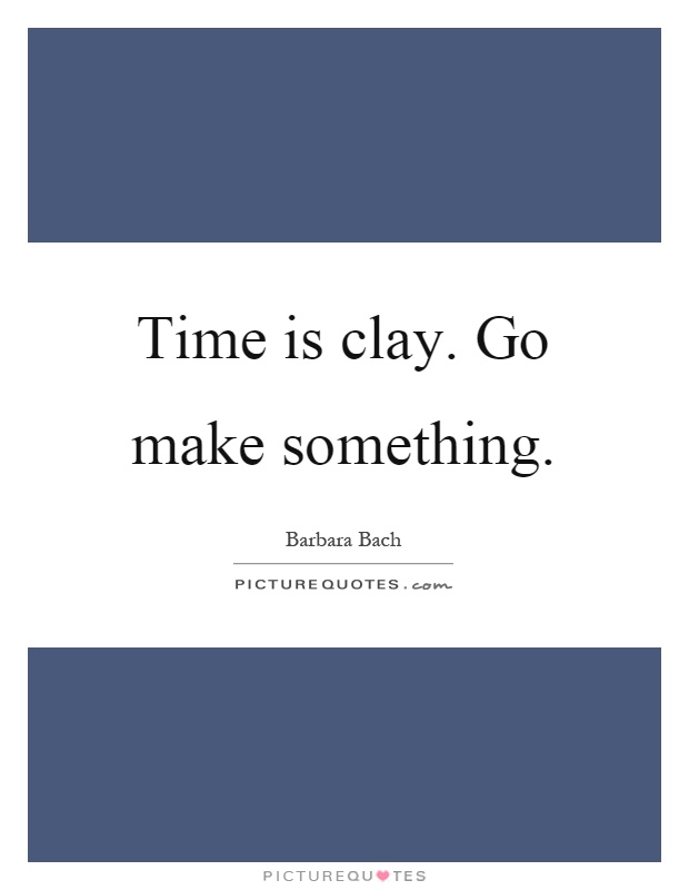 Time is clay. Go make something Picture Quote #1