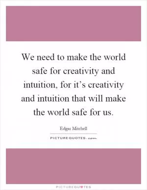 We need to make the world safe for creativity and intuition, for it’s creativity and intuition that will make the world safe for us Picture Quote #1