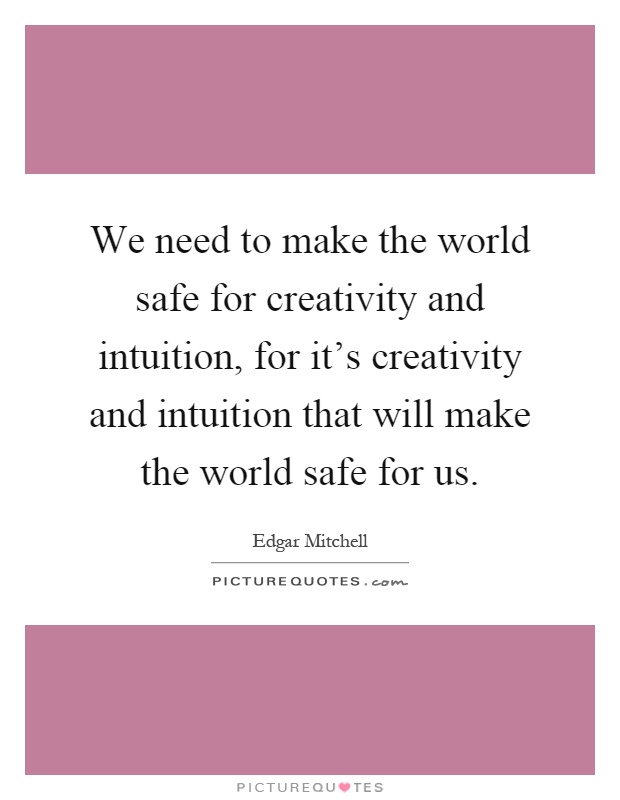 We need to make the world safe for creativity and intuition, for it's creativity and intuition that will make the world safe for us Picture Quote #1