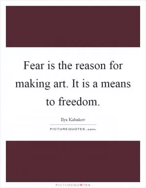 Fear is the reason for making art. It is a means to freedom Picture Quote #1