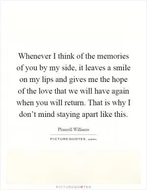 Whenever I think of the memories of you by my side, it leaves a smile on my lips and gives me the hope of the love that we will have again when you will return. That is why I don’t mind staying apart like this Picture Quote #1